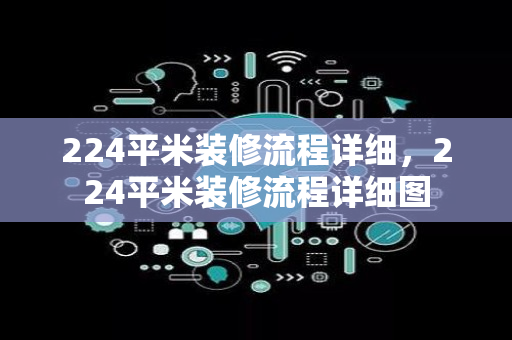 224平米装修流程详细，224平米装修流程详细图