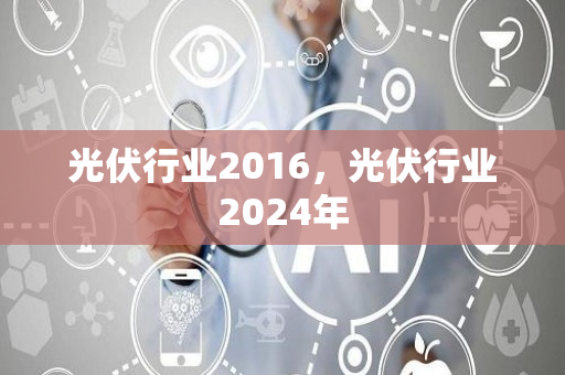 光伏行业2016，光伏行业2024年