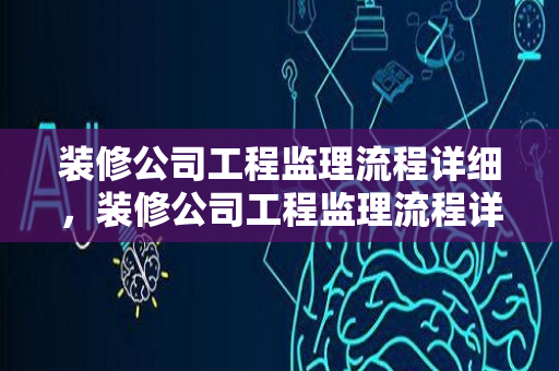 装修公司工程监理流程详细，装修公司工程监理流程详细图