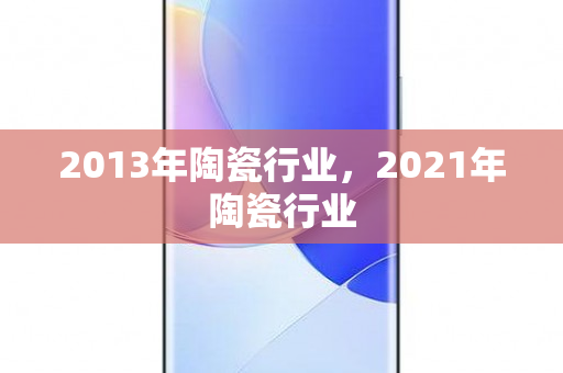 2013年陶瓷行业，2021年陶瓷行业