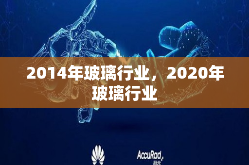 2014年玻璃行业，2020年玻璃行业