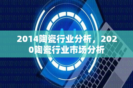 2014陶瓷行业分析，2020陶瓷行业市场分析