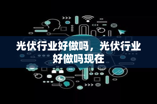 光伏行业好做吗，光伏行业好做吗现在