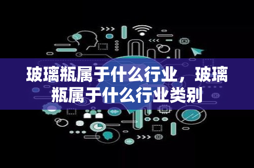 玻璃瓶属于什么行业，玻璃瓶属于什么行业类别