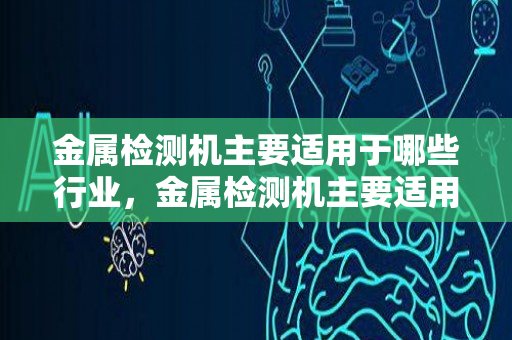 金属检测机主要适用于哪些行业，金属检测机主要适用于哪些行业呢