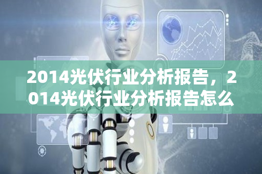 2014光伏行业分析报告，2014光伏行业分析报告怎么写