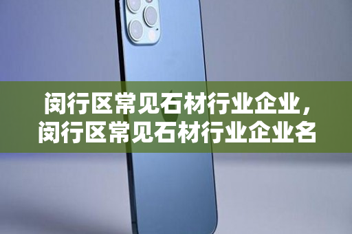 闵行区常见石材行业企业，闵行区常见石材行业企业名单