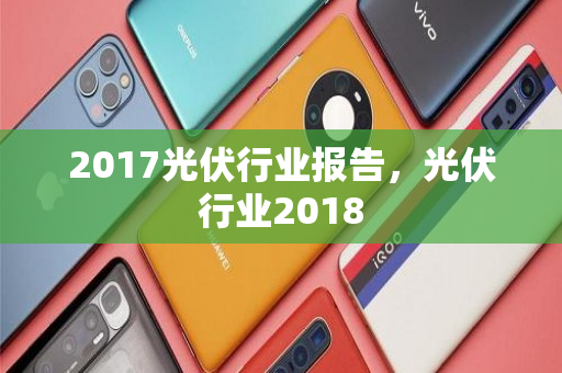 2017光伏行业报告，光伏行业2018