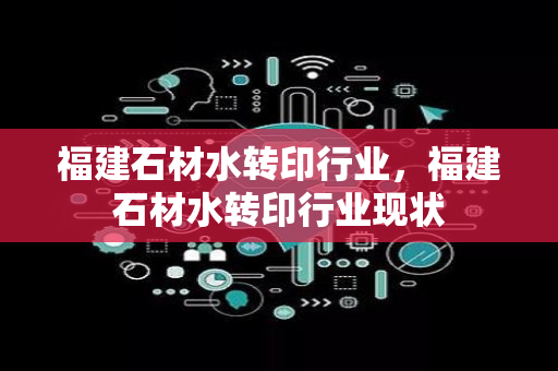 福建石材水转印行业，福建石材水转印行业现状