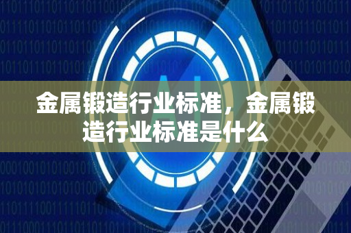 金属锻造行业标准，金属锻造行业标准是什么