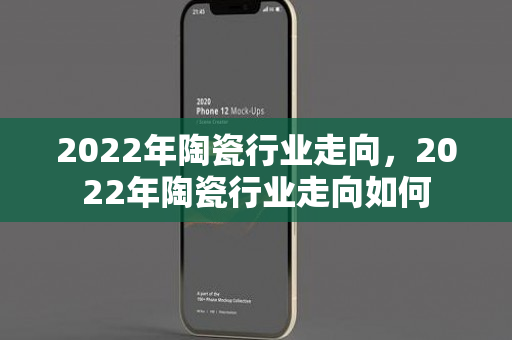 2022年陶瓷行业走向，2022年陶瓷行业走向如何