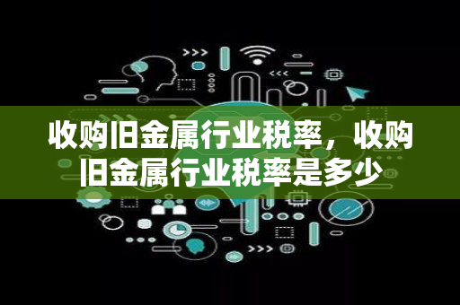 收购旧金属行业税率，收购旧金属行业税率是多少