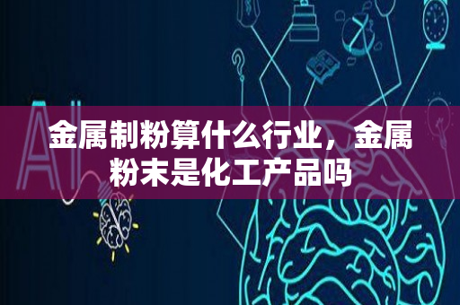 金属制粉算什么行业，金属粉末是化工产品吗