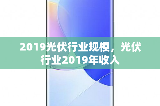 2019光伏行业规模，光伏行业2019年收入