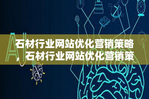 石材行业网站优化营销策略，石材行业网站优化营销策略研究