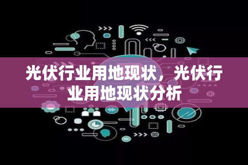 光伏行业用地现状，光伏行业用地现状分析