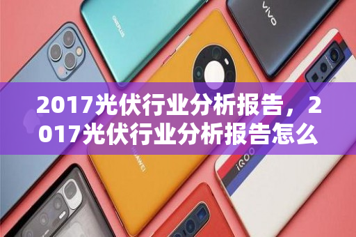 2017光伏行业分析报告，2017光伏行业分析报告怎么写