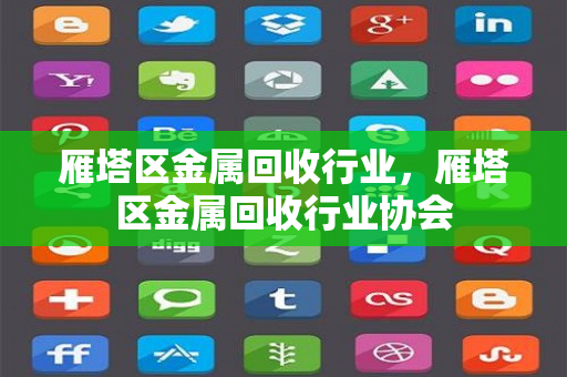 雁塔区金属回收行业，雁塔区金属回收行业协会