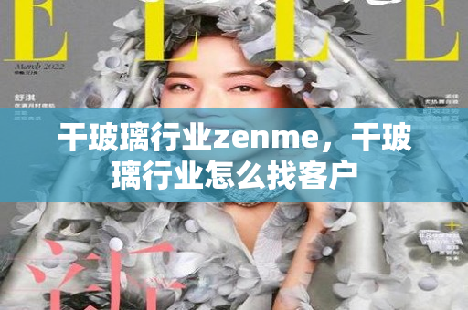 干玻璃行业zenme，干玻璃行业怎么找客户