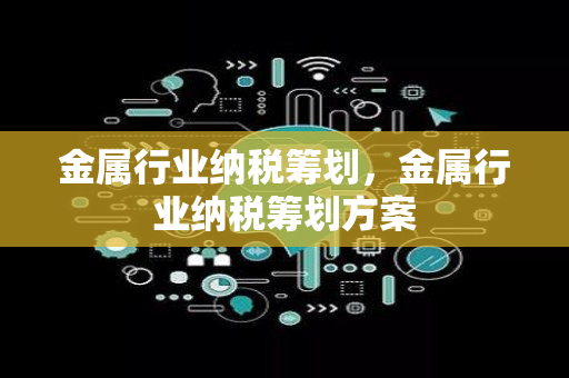 金属行业纳税筹划，金属行业纳税筹划方案