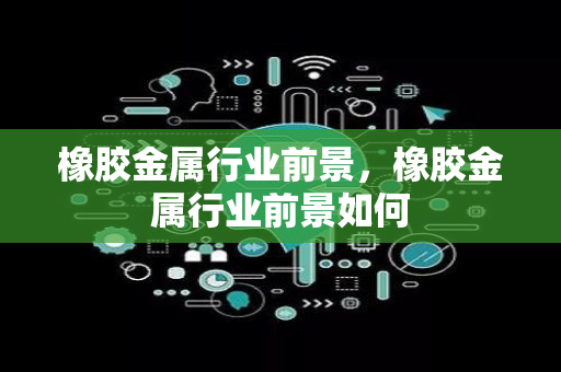 橡胶金属行业前景，橡胶金属行业前景如何