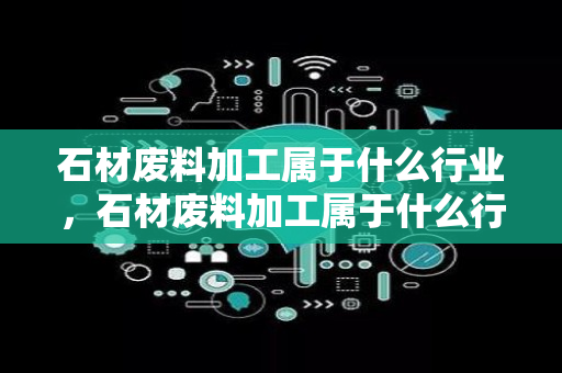 石材废料加工属于什么行业，石材废料加工属于什么行业类别