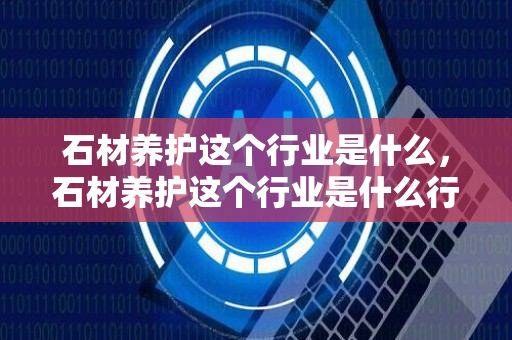 石材养护这个行业是什么，石材养护这个行业是什么行业