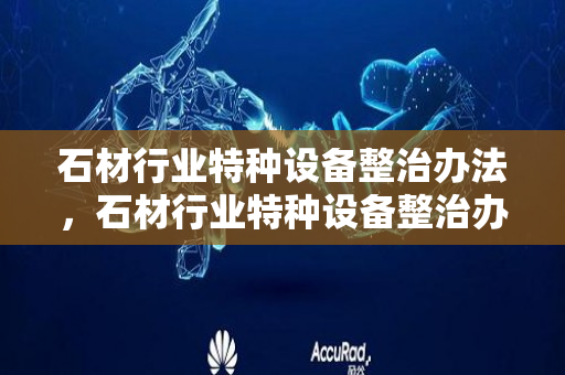 石材行业特种设备整治办法，石材行业特种设备整治办法最新