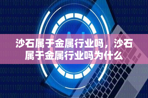 沙石属于金属行业吗，沙石属于金属行业吗为什么