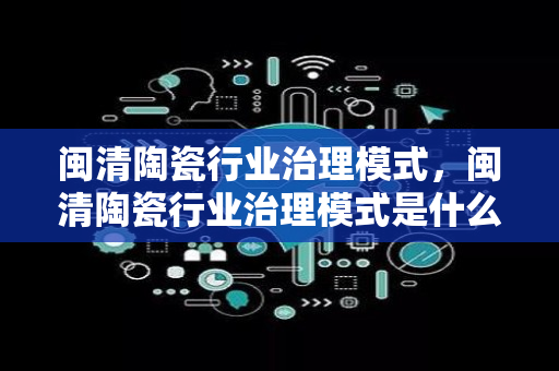 闽清陶瓷行业治理模式，闽清陶瓷行业治理模式是什么