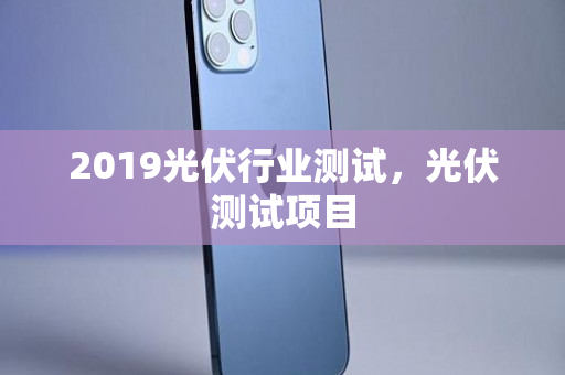 2019光伏行业测试，光伏测试项目