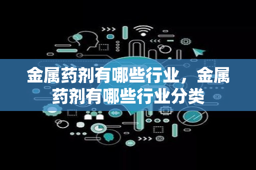 金属药剂有哪些行业，金属药剂有哪些行业分类