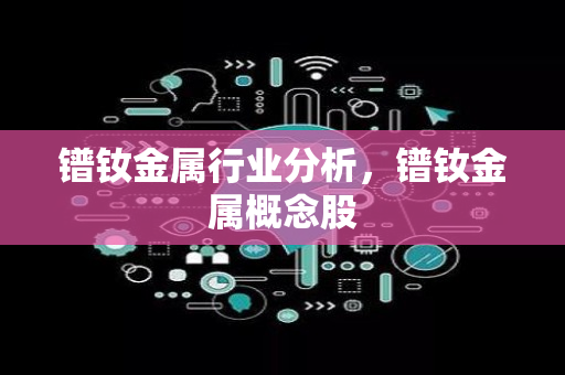 镨钕金属行业分析，镨钕金属概念股