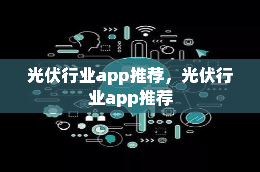 光伏行业app推荐，光伏行业app推荐