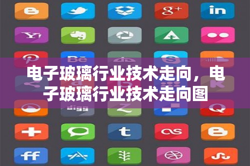 电子玻璃行业技术走向，电子玻璃行业技术走向图