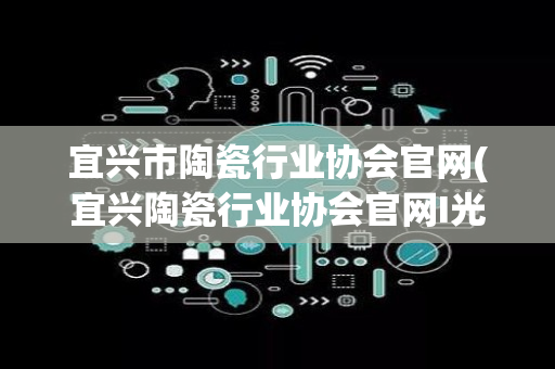 宜兴市陶瓷行业协会官网(宜兴陶瓷行业协会官网I光美术师)