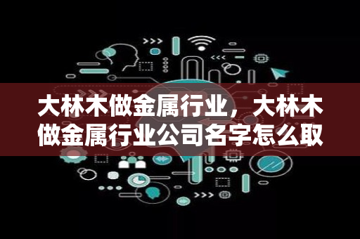 大林木做金属行业，大林木做金属行业公司名字怎么取