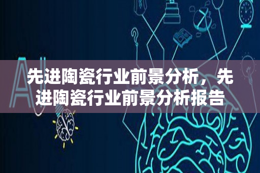 先进陶瓷行业前景分析，先进陶瓷行业前景分析报告