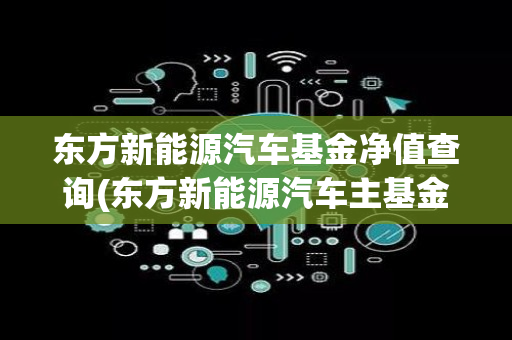 东方新能源汽车基金净值查询(东方新能源汽车主基金官网	)