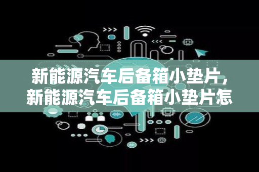 新能源汽车后备箱小垫片，新能源汽车后备箱小垫片怎么安装