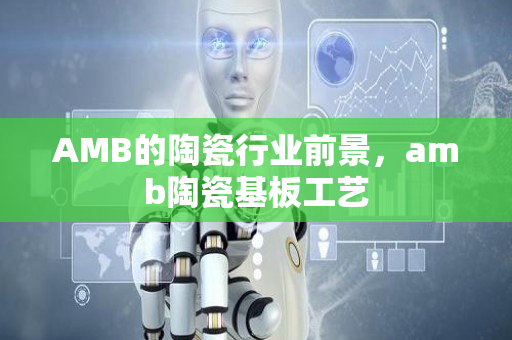 AMB的陶瓷行业前景，amb陶瓷基板工艺