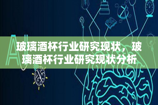 玻璃酒杯行业研究现状，玻璃酒杯行业研究现状分析