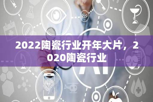 2022陶瓷行业开年大片，2020陶瓷行业