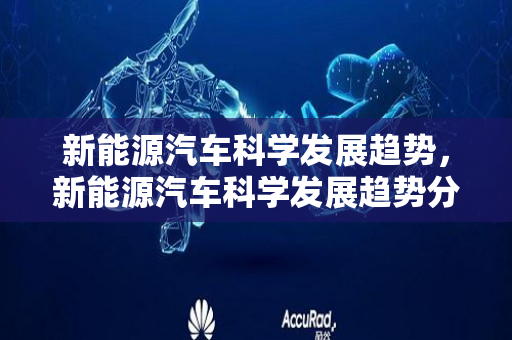 新能源汽车科学发展趋势，新能源汽车科学发展趋势分析