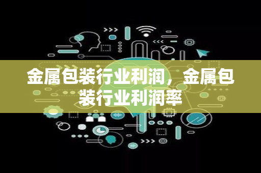 金属包装行业利润，金属包装行业利润率