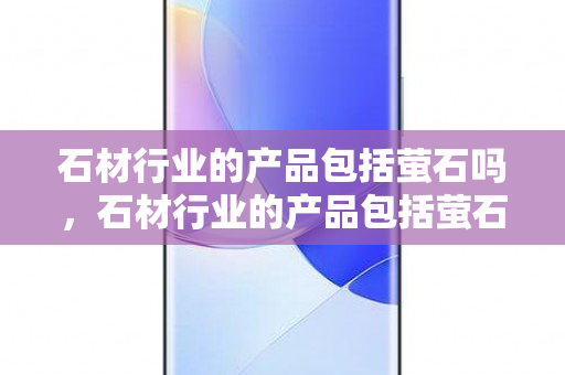 石材行业的产品包括萤石吗，石材行业的产品包括萤石吗为什么