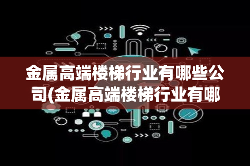 金属高端楼梯行业有哪些公司(金属高端楼梯行业有哪些)