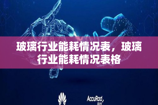 玻璃行业能耗情况表，玻璃行业能耗情况表格