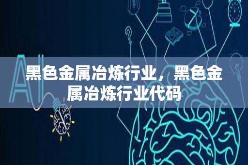 黑色金属冶炼行业，黑色金属冶炼行业代码