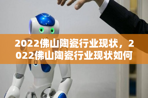 2022佛山陶瓷行业现状，2022佛山陶瓷行业现状如何